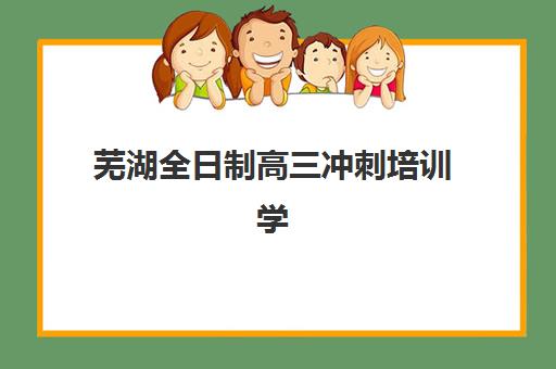 芜湖全日制高三冲刺培训学校培训机构费用多少？2025年权威费用明细与科学择校全攻略