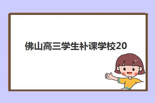 佛山高三学生补课学校2025年分数线是多少？最新录取标准、顶尖学校排名与择校全攻略