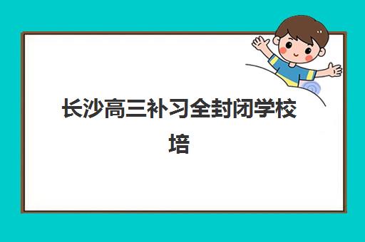 长沙高三补习全封闭学校培训学校排名一览表最新如何科学查询？2025年权威前十榜单与精准择校全攻略
