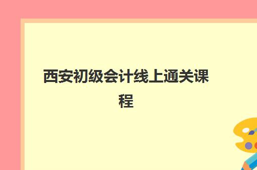 西安初级会计线上通关课程辅导机构有哪些学校可选？2025年最新排名、课程对比与择校指南