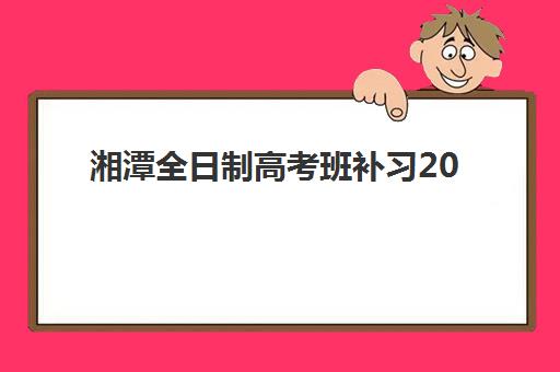 湘潭全日制高考班补习2025报名时间是多少?最新官方政策、详细查询步骤与优质机构选择全攻略 湘潭全日制高考班补习2025报名时间是多少?最新官方政策、详细查询步骤与优质机构选择全攻略