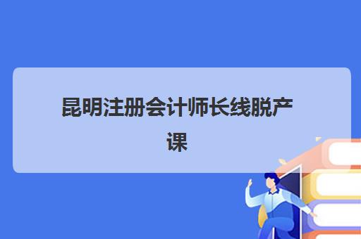 昆明注册会计师长线脱产课程如何选？2025年优质机构服务案例对比与择校指南