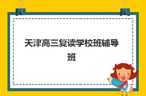 天津高三复读学校班辅导班有哪些地方招生如何准确查询？2023年招生地点分布、报名流程与择校指南全解析