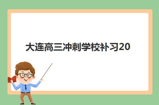 大连高三冲刺学校补习2025辅导班哪儿最好？十大顶尖机构权威排名、特色解析与择校全攻略