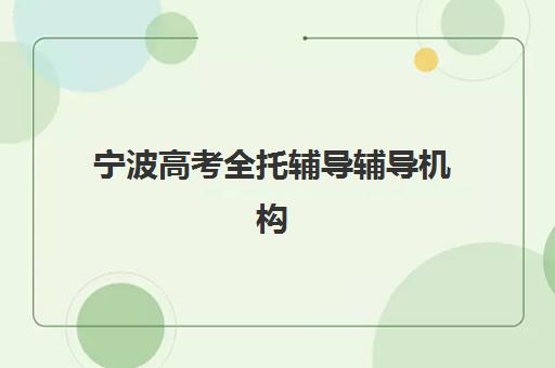 宁波高考全托辅导辅导机构哪家强些啊？2025年最新权威排名榜单与一站式科学择校全攻略深度解析