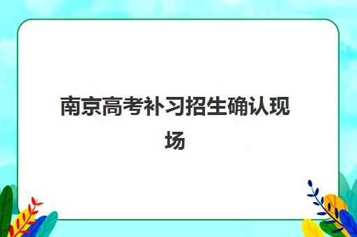 南京高考补习招生确认现场确认时间表如何查询更准确?2023年最新时间安排、各渠道查询方法与高效操作指南 南京高考补习招生确认现场确认时间表如何查询更准确?2023年最新时间安排、各渠道查询方法与高效操作指南