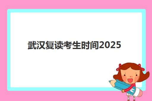 武汉复读考生时间2025具体时间如何查询？最新权威时间表、报名流程与备考规划全指南