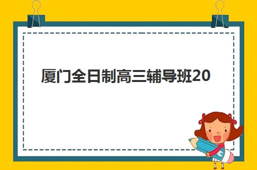 厦门全日制高三辅导班2025年考试时间公布如何查询？最新时间表、备考指南与成功案例全解析