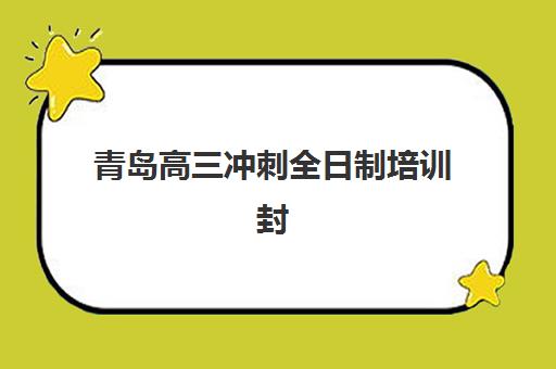 青岛高三冲刺全日制培训封闭式集训营地址如何查找？2025年最新十大机构详细位置与科学择校全攻略