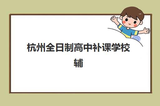 杭州全日制高中补课学校辅导班哪个比较好一点？2025年权威TOP10榜单、择校标准与成功案例全解析