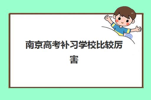 南京高考补习学校比较厉害的培训机构有哪些？2025年权威排名榜单与择校全攻略