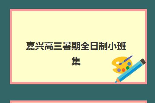 嘉兴高三暑期全日制小班集中训练营有哪些学校？2025年最新排名与择校全指南