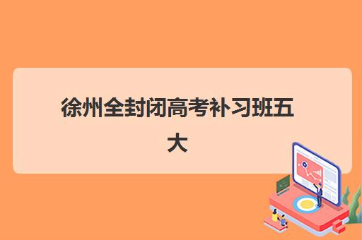 徐州全封闭高考补习班五大机构服务白皮书如何精准获取？2025年最新权威解析、各校服务特色与科学择校全攻略