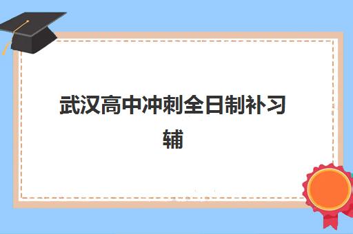 武汉高中冲刺全日制补习辅导培训机构有哪些地方？2025年最新权威名单、择校指南与报名实战全攻略