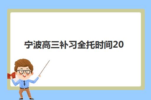 宁波高三补习全托时间2025年具体时间如何安排最科学？全年时间表、报名节点与备考规划全攻略