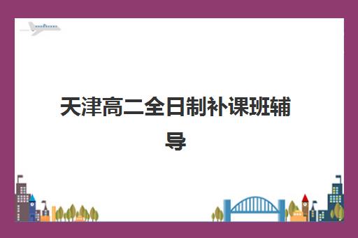 天津高二全日制补课班辅导学校哪家好一点？2025年权威排名深度解析与科学择校实战全指南
