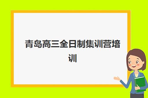 青岛高三全日制集训营培训学校排名前十名如何科学参考？2023年权威数据、择校指南与成功案例解析
