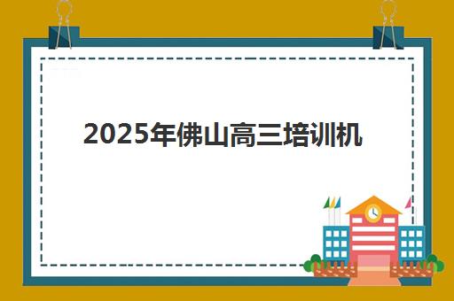 2025年佛山高三培训机构全日制补习辅导班如何选择？最新顶尖机构实力排行榜与个性化择校全攻略