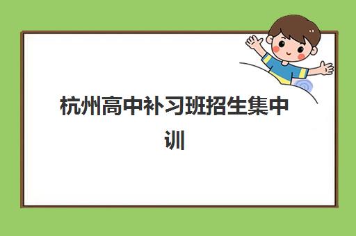 杭州高中补习班招生集中训练营在哪报名？2025年最新报名渠道、校区地址与择校指南全解析