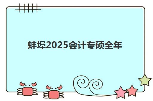 蚌埠2025会计专硕全年集训营辅导班有哪些机构好？最新权威排名与择校指南