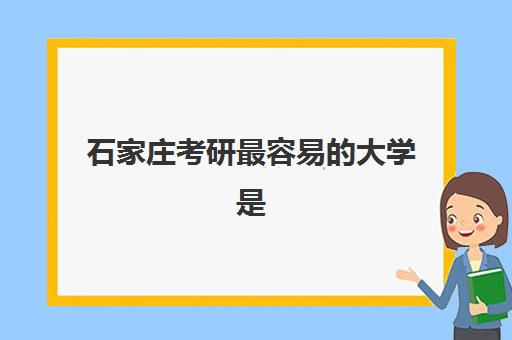 石家庄考研最容易的大学是哪所？2025年院校报考指南与上岸攻略