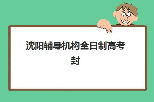 沈阳辅导机构全日制高考封闭式集训营有哪些机构？2025年十大机构综合评测与择校指南