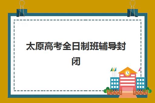太原高考全日制班辅导封闭式集训营有哪些机构可选？2025年核心课程设置与择校费用全解析