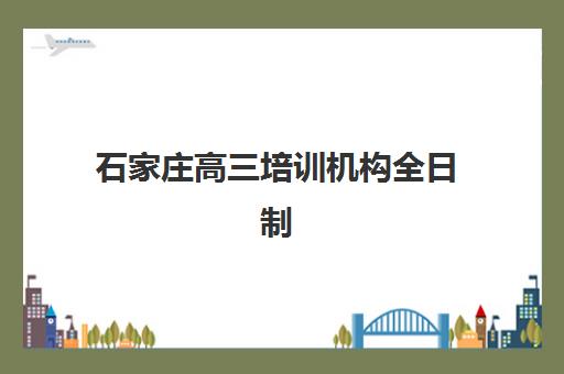 石家庄高三培训机构全日制补习培训基地在哪个位置？2025年最新校区分布图、择校指南与实地考察全攻略