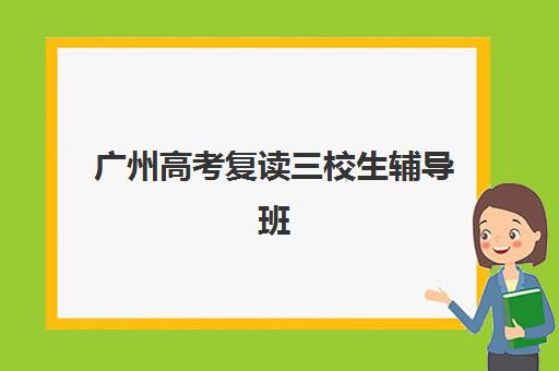 广州高考复读三校生辅导班有哪些学校？2025年权威机构推荐与择校全攻略