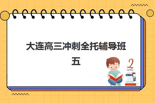 大连高三冲刺全托辅导班五大公办机构如何运营？2025年最新运营策略深度解析、各校模式对比与科学优化指南