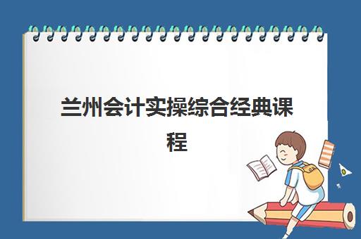 兰州会计实操综合经典课程培训班多少钱一节课，如何选择性价比最高的培训方案？
