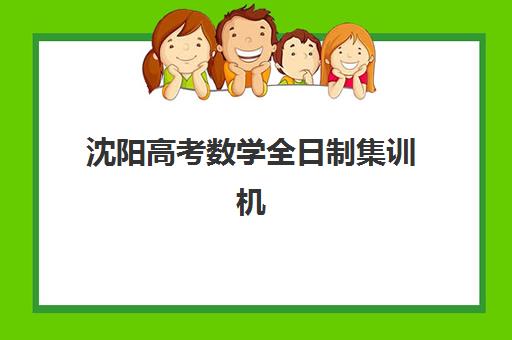 沈阳高考数学全日制集训机构辅导班有哪些学校？2025年最新Top10排名、各校特色与选择全指南