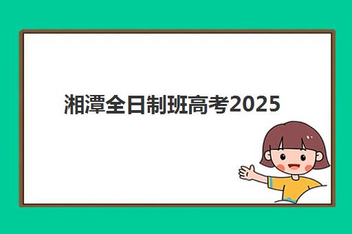 湘潭全日制班高考2025年考点在哪？最新考点分布与考场查询全攻略