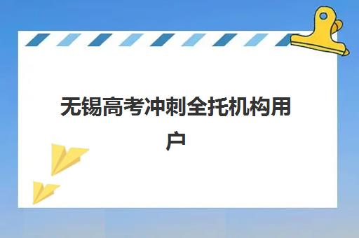无锡高考冲刺全托机构用户口碑白皮书如何获取？2025年最新口碑排名、用户真实反馈与择校避坑全指南