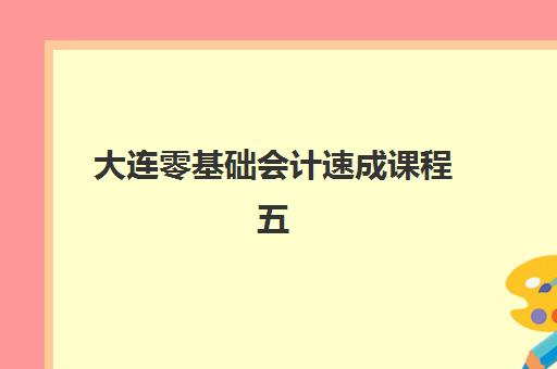大连零基础会计速成课程五大机构服务能力如何分析？2025年最新权威评测、择校技巧与避坑全指南