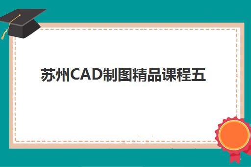 苏州CAD制图精品课程五大机构服务案例集如何择优？2025年最新权威解析、服务特色对比与科学择校全指南