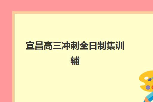 宜昌高三冲刺全日制集训辅导机构如何选择？2025年最新排名一览表与择校全攻略