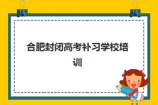 合肥封闭高考补习学校培训机构寄宿基地如何选择？2025年最新Top5权威排名与择校全攻略