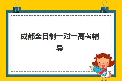 成都全日制一对一高考辅导培训班哪家好多少钱？2025年最新机构排名、收费标准与择校全攻略