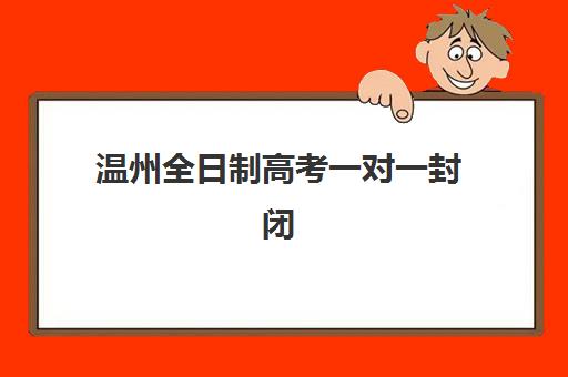 温州全日制高考一对一封闭学校排名一览表如何查询？2025年最新权威数据、十大机构详情与择校避坑指南