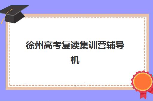 徐州高考复读集训营辅导机构有哪些地方好？2025年十大权威排名、特色对比与择校全攻略