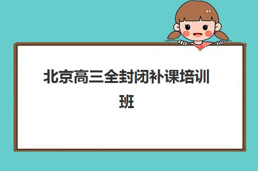 北京高三全封闭补课培训班哪个最好一点？2025年最新十大机构排名、择校技巧与成功案例全解析