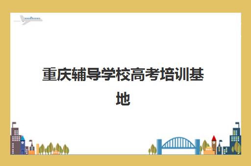 重庆辅导学校高考培训基地有哪些学校？2025年最新权威名单解读、择校策略与成功案例深度解析