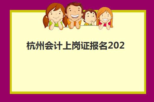 杭州会计上岗证报名2025报名时间表如何查询？最新日程安排、报考流程与备考全攻略