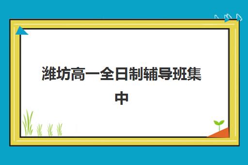 潍坊高一全日制辅导班集中训练营怎么样啊？2025年最新机构评测、选择指南与科学避坑全攻略