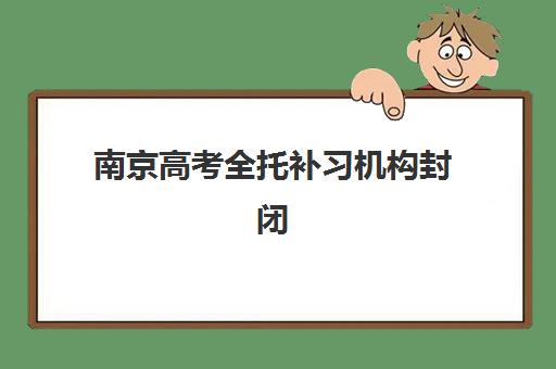 南京高考全托补习机构封闭式集训营地址如何查询？2025年最新校区分布、择校指南与家长避坑全攻略