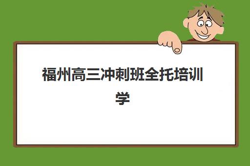 福州高三冲刺班全托培训学校如何科学选择？2025年最新排名前十、费用解析与择校全攻略