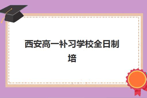 西安高一补习学校全日制培训基地有哪些地方？2025年最新收费标准与择校指南全解析