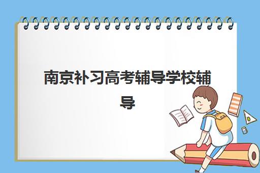 南京补习高考辅导学校辅导培训机构有哪些？2025年最新权威排名前十与科学择校避坑全指南