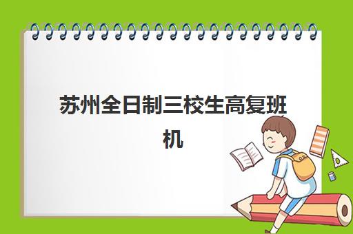 苏州全日制三校生高复班机构用户口碑白皮书：2025年真实评价、择校指南与避坑攻略